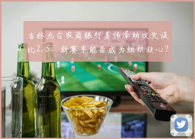 吉林九台农商银行姜伟泽助攻失误比2.5，新赛季能否成为组织核心？