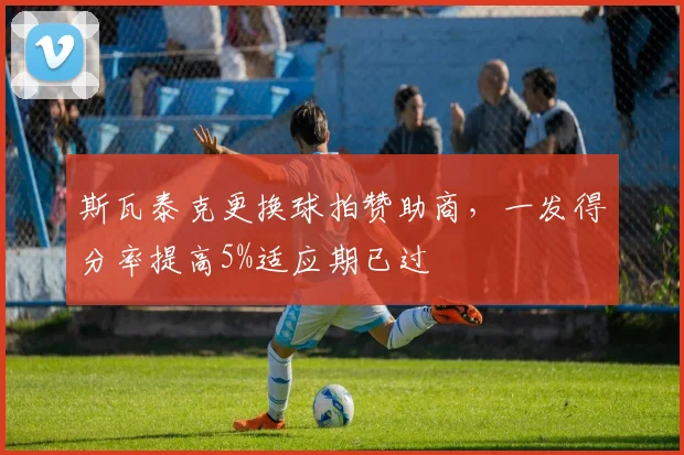 斯瓦泰克更换球拍赞助商，一发得分率提高5%适应期已过