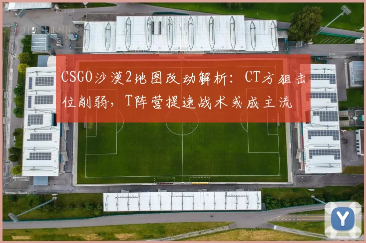 CSGO沙漠2地图改动解析：CT方狙击位削弱，T阵营提速战术或成主流