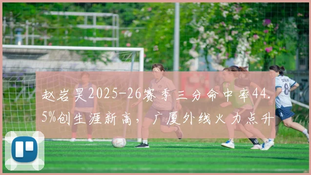 赵岩昊2025-26赛季三分命中率44.5%创生涯新高，广厦外线火力点升级