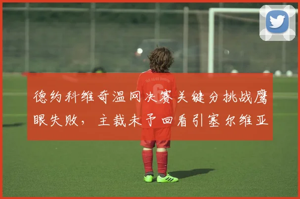 德约科维奇温网决赛关键分挑战鹰眼失败，主裁未予回看引塞尔维亚队抗议