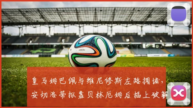 皇马姆巴佩与维尼修斯左路拥堵，安切洛蒂拟靠贝林厄姆后插上破解空间矛盾