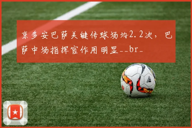 京多安巴萨关键传球场均2.2次,巴萨中场指挥官作用明显__br_