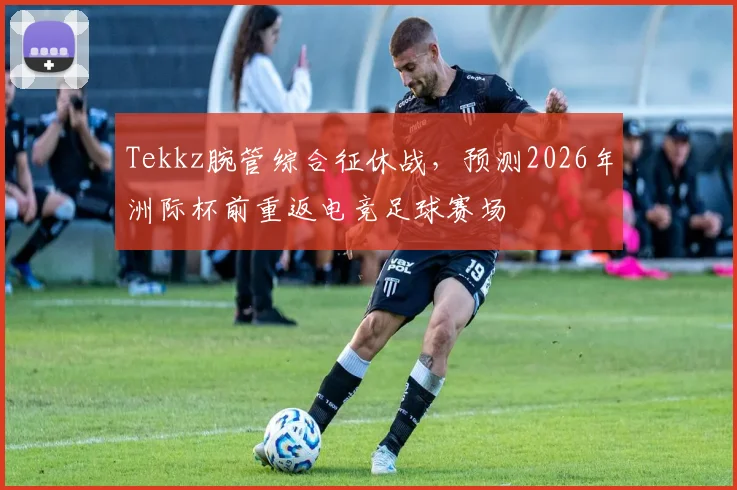 Tekkz腕管综合征休战,预测2026年洲际杯前重返电竞足球赛场