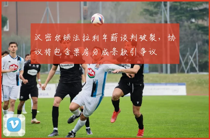 汉密尔顿法拉利年薪谈判破裂，协议将包含票房分成条款引争议
