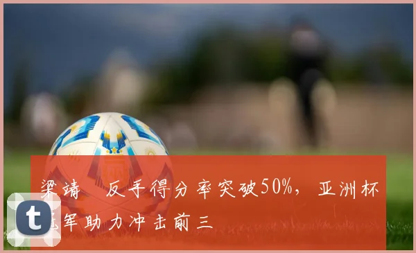 梁靖崑反手得分率突破50%，亚洲杯冠军助力冲击前三